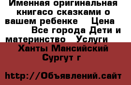 Именная оригинальная книгасо сказками о вашем ребенке  › Цена ­ 1 500 - Все города Дети и материнство » Услуги   . Ханты-Мансийский,Сургут г.